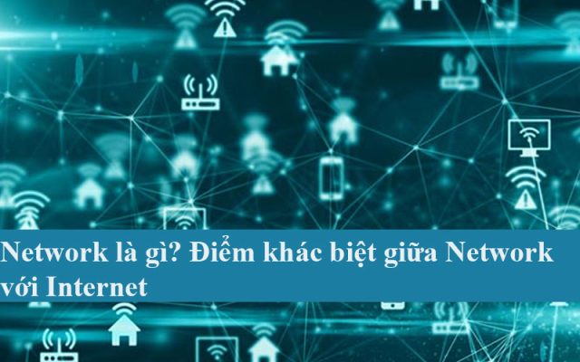 Network là gì? Điểm khác biệt giữa Network với Internet