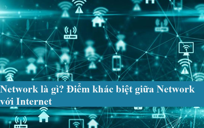 Network là gì? Điểm khác biệt giữa Network với Internet