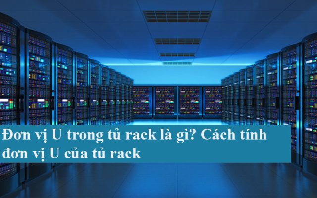 Đơn vị U trong tủ rack là gì? Cách tính đơn vị U của tủ rack