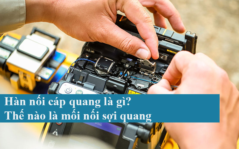 Hàn nối cáp quang là gì? Thế nào là mối nối sợi quang